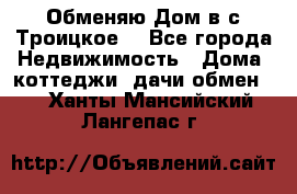 Обменяю Дом в с.Троицкое  - Все города Недвижимость » Дома, коттеджи, дачи обмен   . Ханты-Мансийский,Лангепас г.